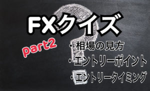 FXクイズ　Part２（相場分析・エントリーポイント・エントリータイミング）